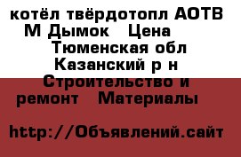 котёл твёрдотопл.АОТВ-18М Дымок › Цена ­ 16 000 - Тюменская обл., Казанский р-н Строительство и ремонт » Материалы   